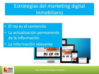 Estrategias del marketing digital
Inmobiliario
• El rey es el contenido
• La actualización permanente
de la información
• La Información relevante

Juan Carlos Rodríguez Gómez

 