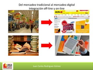 Del mercadeo tradicional al mercadeo digital
Integración off-line y on-line

Juan Carlos Rodríguez Gómez

 