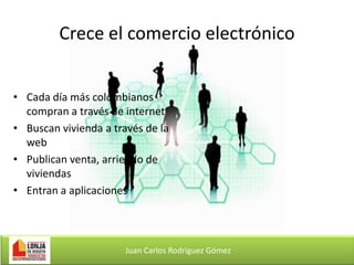 Crece el comercio electrónico
• Cada día más colombianos
compran a través de internet
• Buscan vivienda a través de la
web
• Publican venta, arriendo de
viviendas
• Entran a aplicaciones

Juan Carlos Rodríguez Gómez

 