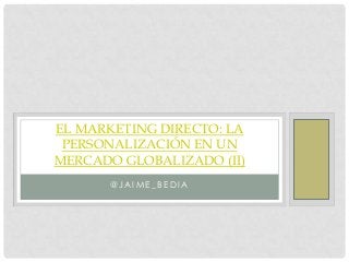 EL MARKETING DIRECTO: LA
 PERSONALIZACIÓN EN UN
MERCADO GLOBALIZADO (II)
      @JAIME_BEDIA
 