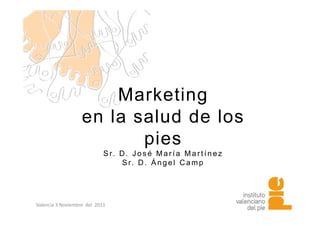Marketing
                    en la sal d de los
                          salud
                           pies
                              S r. D . J o s é M a r í a M a r t í n e z
                                    Sr D. Ángel Camp
                                      r.




Valencia 3 Noviembre  del  2011
 