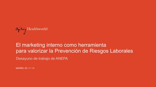 El marketing interno como herramienta 
para valorizar la Prevención de Riesgos Laborales 
Desayuno de trabajo de ANEPA 
MADRID, 28 / 11 / 14 
 