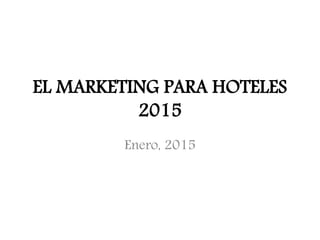 EL MARKETING PARA HOTELES
2015
Enero, 2015
 