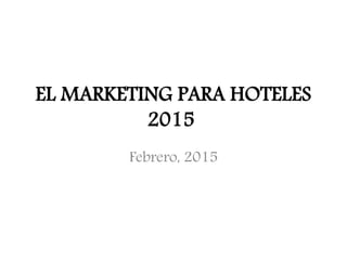 EL MARKETING PARA HOTELES
2015
Febrero, 2015
 