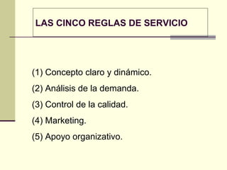 LAS CINCO REGLAS DE SERVICIO
(1) Concepto claro y dinámico.
(2) Análisis de la demanda.
(3) Control de la calidad.
(4) Marketing.
(5) Apoyo organizativo.
 
