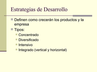 Estrategias de Desarrollo
 Definen como crecerán los productos y la
empresa
 Tipos:
 Concentrado
 Diversificado
 Intensivo
 Integrado (vertical y horizontal)
 