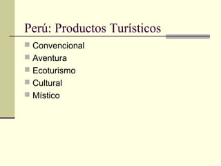Perú: Productos Turísticos
 Convencional
 Aventura
 Ecoturismo
 Cultural
 Místico
 