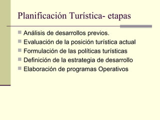 Planificación Turística- etapas
 Análisis de desarrollos previos.
 Evaluación de la posición turística actual
 Formulación de las políticas turísticas
 Definición de la estrategia de desarrollo
 Elaboración de programas Operativos
 