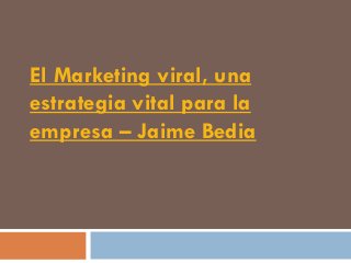 El Marketing viral, una
estrategia vital para la
empresa – Jaime Bedia
 