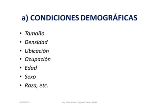 a) CONDICIONES DEMOGRÁFICAS
•   Tamaño
•   Densidad
•   Ubicación
•   Ocupación
•   Edad
•   Sexo
•   Raza, etc.

04/09/2012       Ing. Félix Wilmer Paguay Chávez, MCM
 