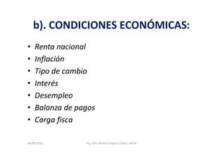 b). CONDICIONES ECONÓMICAS:
•   Renta nacional
•   Inflación
•   Tipo de cambio
•   Interés
•   Desempleo
•   Balanza de pagos
•   Carga fisca

04/09/2012       Ing. Félix Wilmer Paguay Chávez, MCM
 