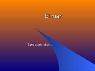 El mar   Les curiositats  