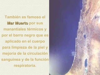 También es famoso el  Mar Muerto   por sus manantiales térmicos y por el barro negro que es aplicado en el cuerpo para limpieza de la piel y mejoría de la circulación sanguínea y de la función respiratoria. 