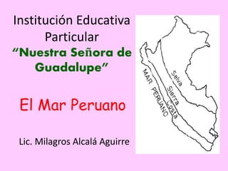 Institución Educativa
Particular
“Nuestra Señora de
Guadalupe”
El Mar Peruano
Lic. Milagros Alcalá Aguirre
 