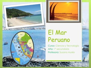 El Mar 
Peruano 
Curso: Ciencia y Tecnología 
Año: 1° secundaria 
Profesora: Susana Ayala 
 
