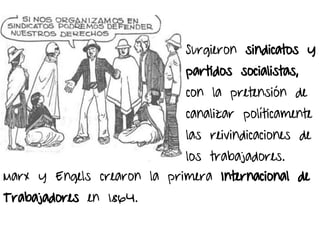 Surgieron sindicatos y
partidos socialistas,
con la pretensión de
canalizar políticamente
las reivindicaciones de
los trabajadores.
Marx y Engels crearon la primera Internacional de
Trabajadores en 1864.
 