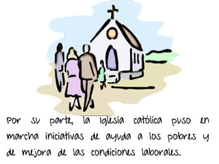 Por su parte, la Iglesia católica puso en
marcha iniciativas de ayuda a los pobres y
de mejora de las condiciones laborales.
 