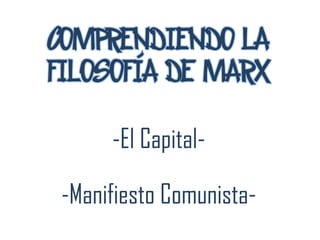 COMPRENDIENDO LA
FILOSOFÍA DE MARX
-El Capital-
-Manifiesto Comunista-
 