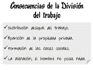 Consecuencias de la División
del trabajo
Distribución desigual del trabajo.
Aparición de la propiedad privada.
Formación de las clases sociales.
La alienación; el hombre no posee nada.
 