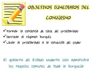 Formar la conciencia de clase del proletariado
Derrocar al régimen burgués
Llevar al proletariado a la conquista del poder
El gobierno del Estado Moderno solo administra
los negocios comunes de toda la burguesía
 