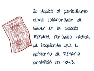 Se dedicó al periodismo
como colaborador de
Bauer en la Gaceta
Renana. Periódico radical
de izquierda que el
gobierno de Renania
prohibió en 1843.
 