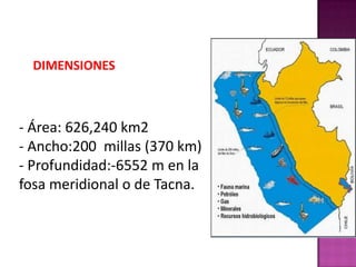 DIMENSIONES

- Área: 626,240 km2
- Ancho:200 millas (370 km)
- Profundidad:-6552 m en la
fosa meridional o de Tacna.

 