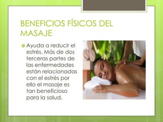 BENEFICIOS FÍSICOS DEL
MASAJE
 Ayuda  a reducir el
 estrés. Más de dos
 terceras partes de
 las enfermedades
 están relacionadas
 con el estrés por
 ello el masaje es
 tan beneficioso
 para la salud.
 
