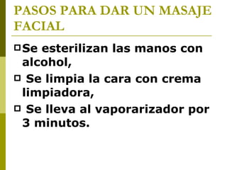 PASOS PARA DAR UN MASAJE FACIAL   Se esterilizan las manos con alcohol, Se limpia la cara con crema limpiadora, Se lleva al vaporarizador por 3 minutos. 