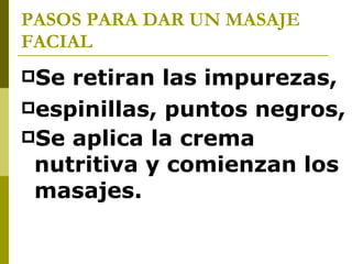 PASOS PARA DAR UN MASAJE FACIAL   Se retiran las impurezas,  espinillas, puntos negros,  Se aplica la crema nutritiva y comienzan los masajes.   