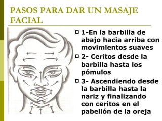 PASOS PARA DAR UN MASAJE FACIAL   1-En la barbilla de abajo hacia arriba con movimientos suaves  2- Ceritos desde la barbilla hasta los pómulos  3- Ascendiendo desde la barbilla hasta la nariz y finalizando con ceritos en el pabellón de la oreja 