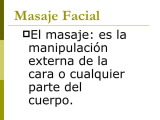 Masaje Facial   El masaje: es la manipulación externa de la cara o cualquier parte del cuerpo.    