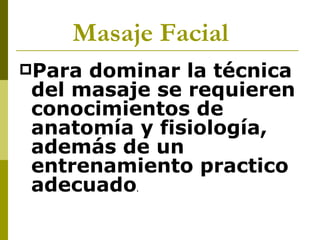 Masaje Facial   Para dominar la técnica del masaje se requieren conocimientos de anatomía y fisiología, además de un entrenamiento practico adecuado .   