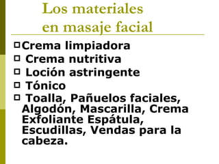 Los materiales   en masaje facial   Crema limpiadora Crema nutritiva Loción astringente Tónico Toalla, Pañuelos faciales, Algodón, Mascarilla, Crema Exfoliante Espátula, Escudillas, Vendas para la cabeza.   