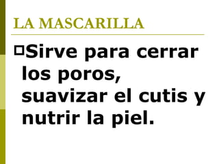 LA MASCARILLA   Sirve para cerrar los poros, suavizar el cutis y nutrir la piel.   