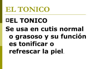EL TONICO   EL TONICO Se usa en cutis normal o grasoso y su función es tonificar o refrescar la piel .  