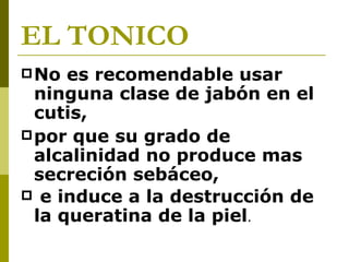 EL TONICO No es recomendable usar ninguna clase de jabón en el cutis,  por que su grado de alcalinidad no produce mas secreción sebáceo, e induce a la destrucción de la queratina de la piel .  