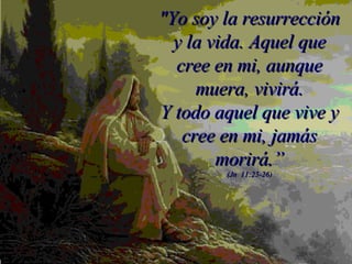 "Yo soy la resurrección y la vida. Aquel que cree en mi, aunque muera, vivirá. Y todo aquel que vive y cree en mi, jamás morirá.” (Jn  11:25-26) 