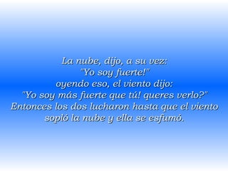 La nube, dijo, a su vez: "Yo soy fuerte!" oyendo eso, el viento dijo: "Yo soy más fuerte que tú! queres verlo?" Entonces los dos lucharon hasta que el viento sopló la nube y ella se esfumó. 