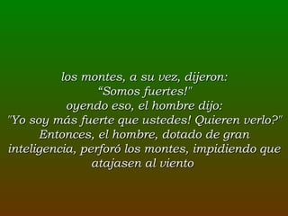 los montes, a su vez, dijeron: “ Somos fuertes!" oyendo eso, el hombre dijo: "Yo soy más fuerte que ustedes! Quieren verlo?" Entonces, el hombre, dotado de gran inteligencia, perforó los montes, impidiendo que atajasen al viento  