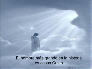 El hombre más grande en la historia
es Jesús Cristo
 