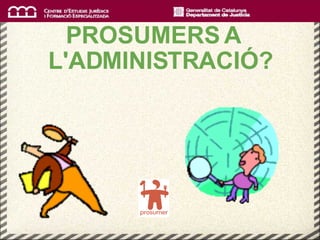 PROSUMERS A   L'ADMINISTRACIÓ? 