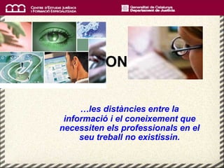 1 ON  … les distàncies entre la informació i el coneixement que necessiten els professionals en   el seu treball no existissin. 