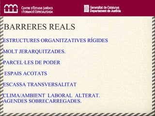     BARRERES REALS ESTRUCTURES ORGANITZATIVES RÍGIDES  MOLT JERARQUITZADES. PARCEL·LES DE PODER ESPAIS ACOTATS  ESCASSA TRANSVERSALITAT CLIMA/AMBIENT  LABORAL  ALTERAT. AGENDES SOBRECARREGADES. 