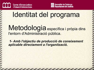   Identitat del programa  Metodologia  específica i pròpia dins l'entorn d'Administració pública. 1- Amb l'objectiu de producció de coneixement aplicable directament a l'organització. 