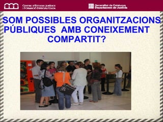   SOM POSSIBLES ORGANITZACIONS PÚBLIQUES  AMB CONEIXEMENT COMPARTIT? 