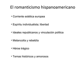 El romanticismo hispanoamericano
• Corriente estética europea

• Espíritu individualista; libertad

• Ideales republicanos y vinculación política

• Melancolía y rebeldía

• Héroe trágico

• Temas históricos y amorosos
 