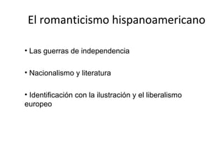 El romanticismo hispanoamericano

• Las guerras de independencia

• Nacionalismo y literatura

• Identificación con la ilustración y el liberalismo
europeo
 