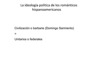 La ideología política de los románticos
            hispanoamericanos




Civilización o barbarie (Domingo Sarmiento)
=
Unitarios o federales
 