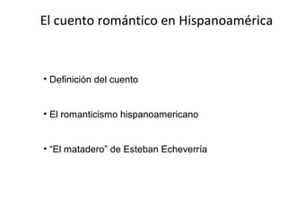 El cuento romántico en Hispanoamérica


• Definición del cuento


• El romanticismo hispanoamericano


• “El matadero” de Esteban Echeverría
 