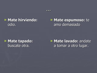 … Mate hirviendo:  odio.  Mate tapado:  buscate otra. Mate espumoso:  te amo demasiado  Mate lavado:  andate a tomar a otro lugar.  